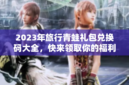 2023年旅行青蛙礼包兑换码大全，快来领取你的福利吧！