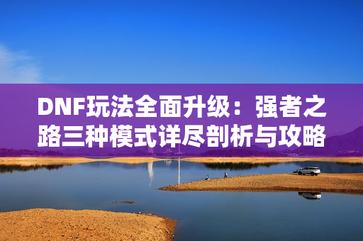 DNF玩法全面升级：强者之路三种模式详尽剖析与攻略分享