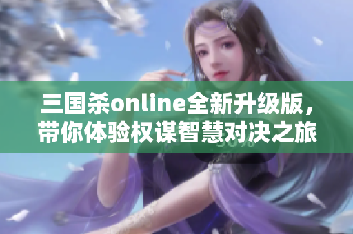 三国杀online全新升级版，带你体验权谋智慧对决之旅