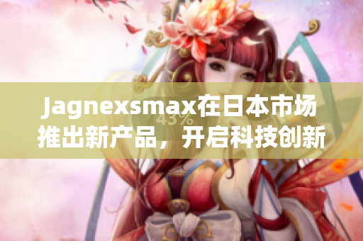 Jagnexsmax在日本市场推出新产品，开启科技创新新篇章