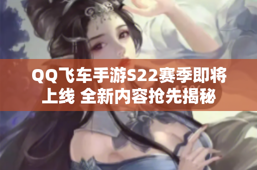 QQ飞车手游S22赛季即将上线 全新内容抢先揭秘