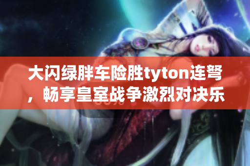 大闪绿胖车险胜tyton连弩，畅享皇室战争激烈对决乐趣