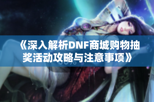 《深入解析DNF商城购物抽奖活动攻略与注意事项》