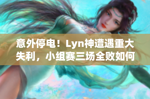 意外停电！Lyn神遭遇重大失利，小组赛三场全败如何应对