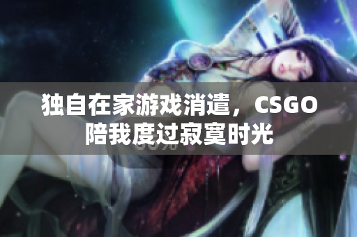 独自在家游戏消遣，CSGO陪我度过寂寞时光