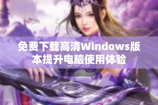 免费下载高清Windows版本提升电脑使用体验