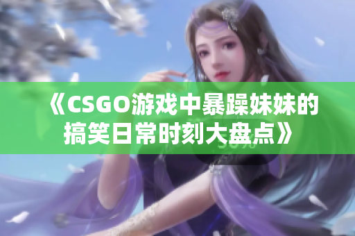 《CSGO游戏中暴躁妹妹的搞笑日常时刻大盘点》