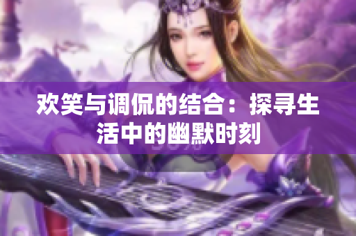 欢笑与调侃的结合：探寻生活中的幽默时刻