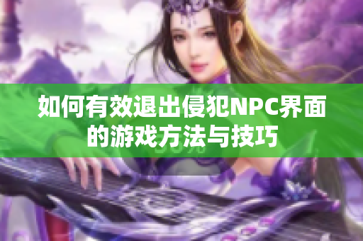 如何有效退出侵犯NPC界面的游戏方法与技巧