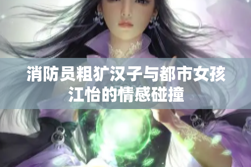 消防员粗犷汉子与都市女孩江怡的情感碰撞