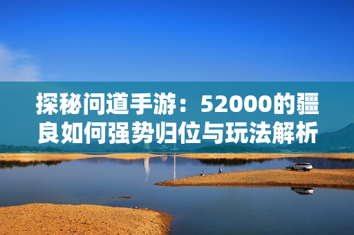 探秘问道手游：52000的疆良如何强势归位与玩法解析