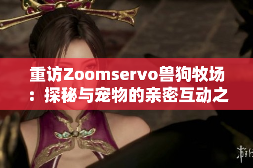 重访Zoomservo兽狗牧场：探秘与宠物的亲密互动之旅