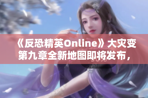 《反恐精英Online》大灾变第九章全新地图即将发布，火焰警告来袭！