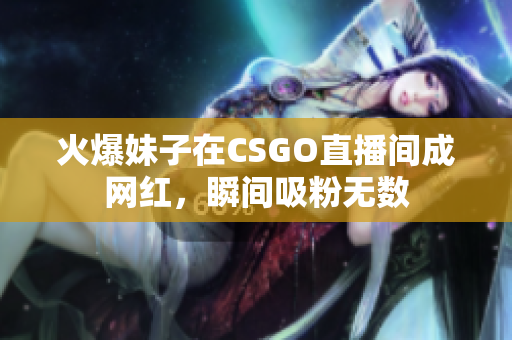 火爆妹子在CSGO直播间成网红，瞬间吸粉无数