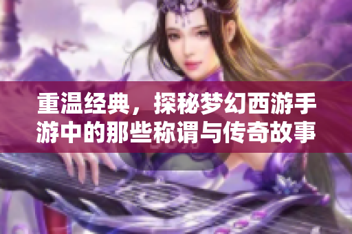 重温经典，探秘梦幻西游手游中的那些称谓与传奇故事