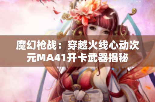 魔幻枪战：穿越火线心动次元MA41开卡武器揭秘