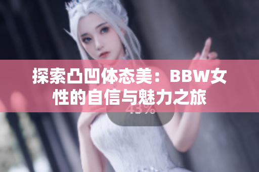 探索凸凹体态美：BBW女性的自信与魅力之旅