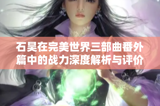 石昊在完美世界三部曲番外篇中的战力深度解析与评价