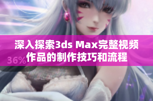 深入探索3ds Max完整视频作品的制作技巧和流程