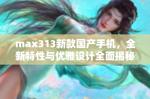 max313新款国产手机，全新特性与优雅设计全面揭秘