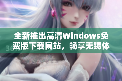 全新推出高清Windows免费版下载网站，畅享无锡体验