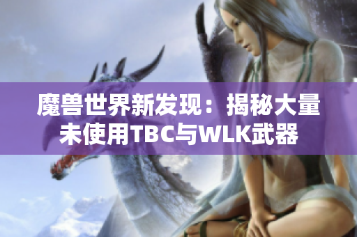 魔兽世界新发现：揭秘大量未使用TBC与WLK武器