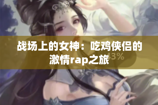 战场上的女神：吃鸡侠侣的激情rap之旅