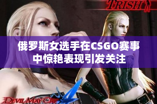 俄罗斯女选手在CSGO赛事中惊艳表现引发关注