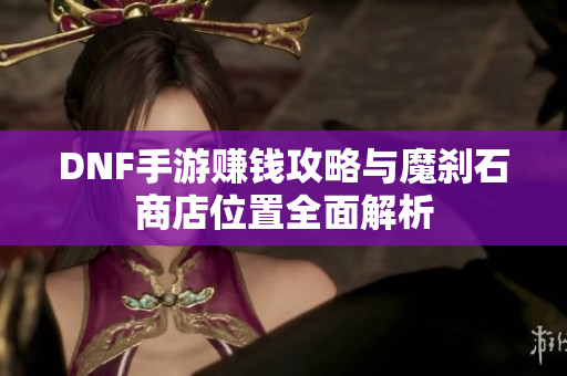 DNF手游赚钱攻略与魔刹石商店位置全面解析