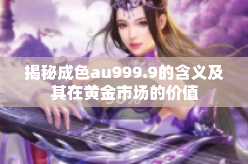 揭秘成色au999.9的含义及其在黄金市场的价值