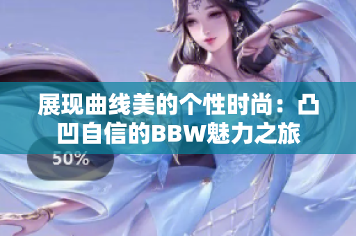 展现曲线美的个性时尚：凸凹自信的BBW魅力之旅