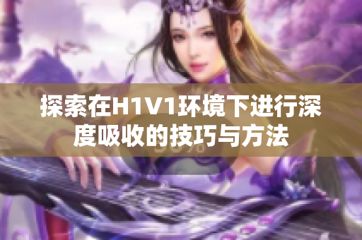 探索在H1V1环境下进行深度吸收的技巧与方法