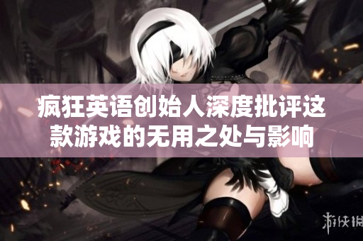 疯狂英语创始人深度批评这款游戏的无用之处与影响