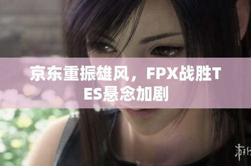 京东重振雄风，FPX战胜TES悬念加剧