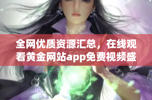 全网优质资源汇总，在线观看黄金网站app免费视频盛宴