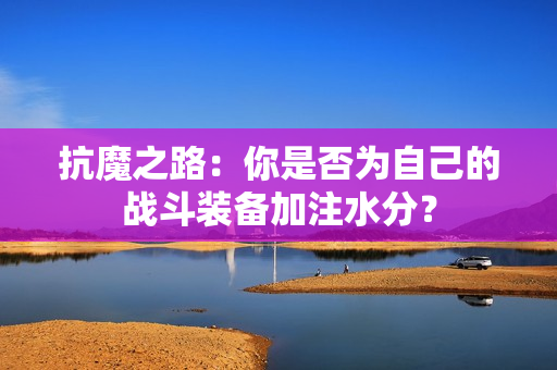 抗魔之路：你是否为自己的战斗装备加注水分？