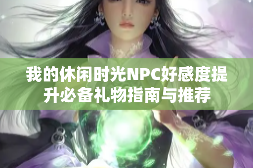 我的休闲时光NPC好感度提升必备礼物指南与推荐