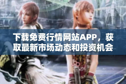 下载免费行情网站APP，获取最新市场动态和投资机会