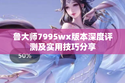 鲁大师7995wx版本深度评测及实用技巧分享