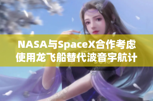 NASA与SpaceX合作考虑使用龙飞船替代波音宇航计划