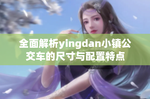 全面解析yingdan小镇公交车的尺寸与配置特点