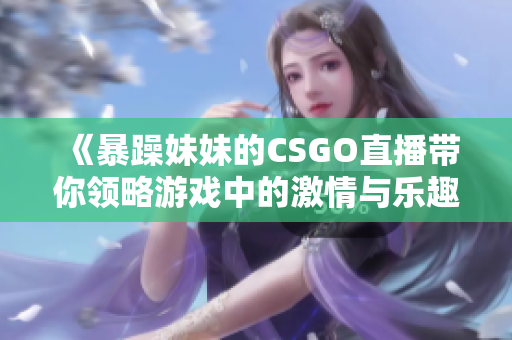 《暴躁妹妹的CSGO直播带你领略游戏中的激情与乐趣》