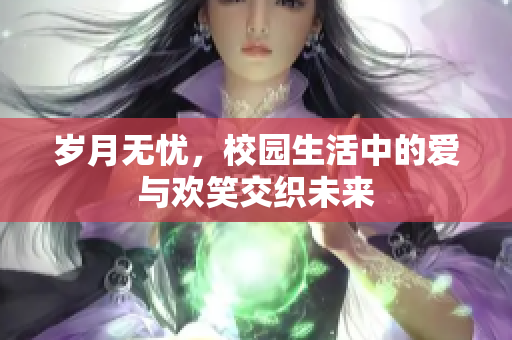 岁月无忧，校园生活中的爱与欢笑交织未来