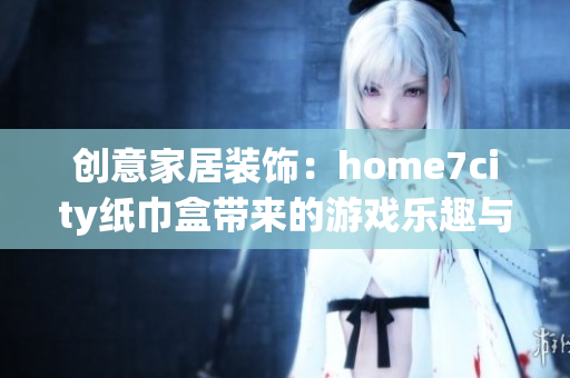 创意家居装饰：home7city纸巾盒带来的游戏乐趣与实用性