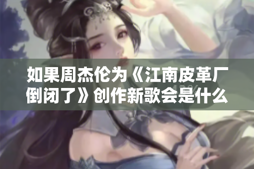 如果周杰伦为《江南皮革厂倒闭了》创作新歌会是什么样的情景