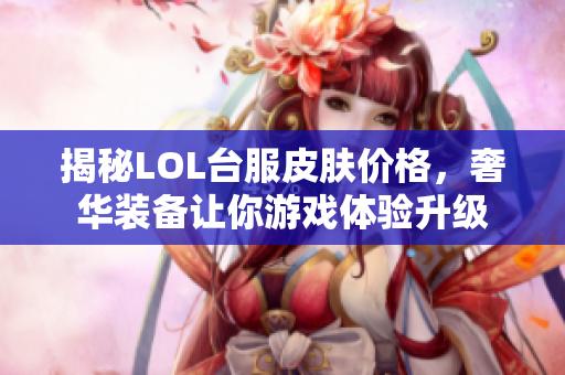 揭秘LOL台服皮肤价格，奢华装备让你游戏体验升级