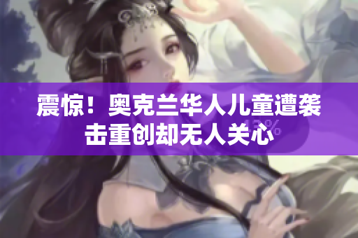 震惊！奥克兰华人儿童遭袭击重创却无人关心