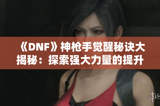 《DNF》神枪手觉醒秘诀大揭秘：探索强大力量的提升之道