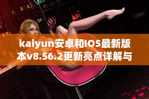 kaiyun安卓和IOS最新版本v8.56.2更新亮点详解与下载指南