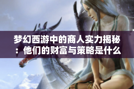 梦幻西游中的商人实力揭秘：他们的财富与策略是什么？